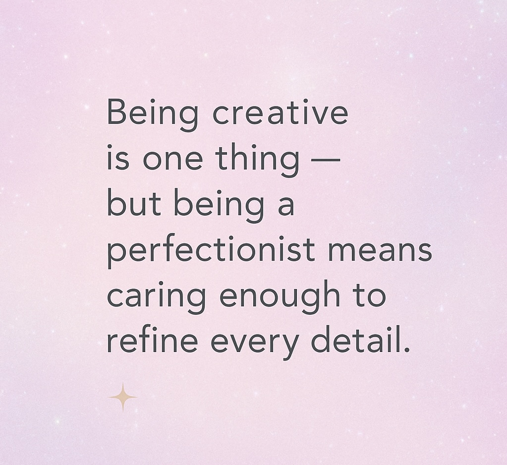 Being creative is one thing — but being a perfectionist means caring enough to refine every detail.